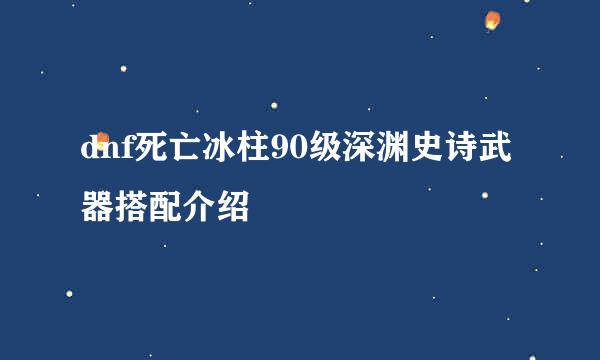dnf死亡冰柱90级深渊史诗武器搭配介绍